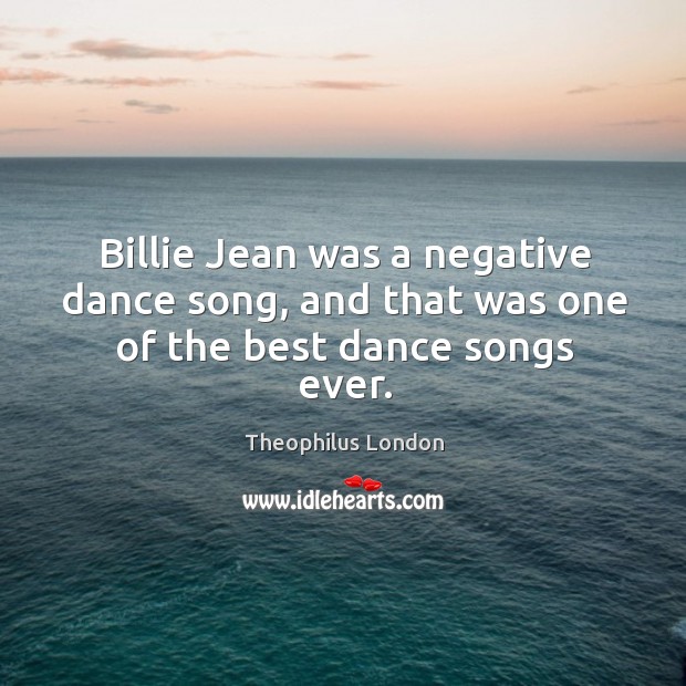Billie Jean was a negative dance song, and that was one of the best dance songs ever. Theophilus London Picture Quote
