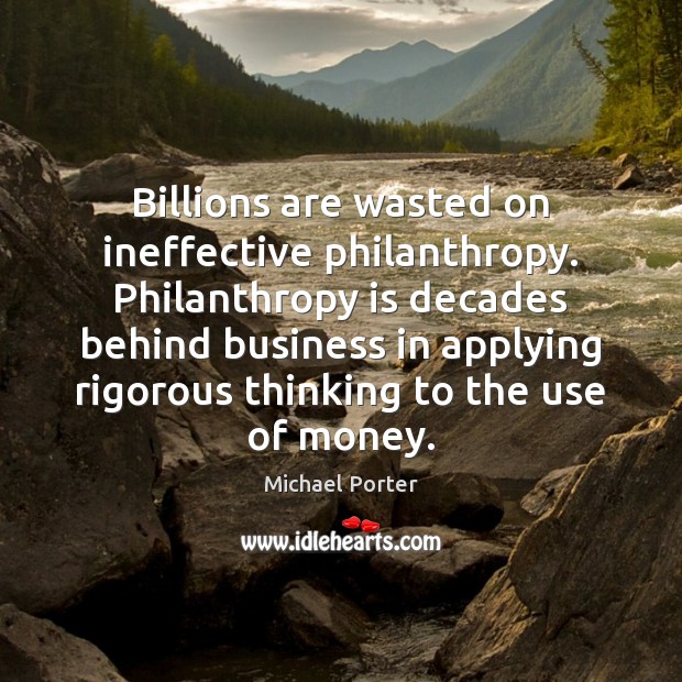 Billions are wasted on ineffective philanthropy. Philanthropy is decades behind business in Michael Porter Picture Quote
