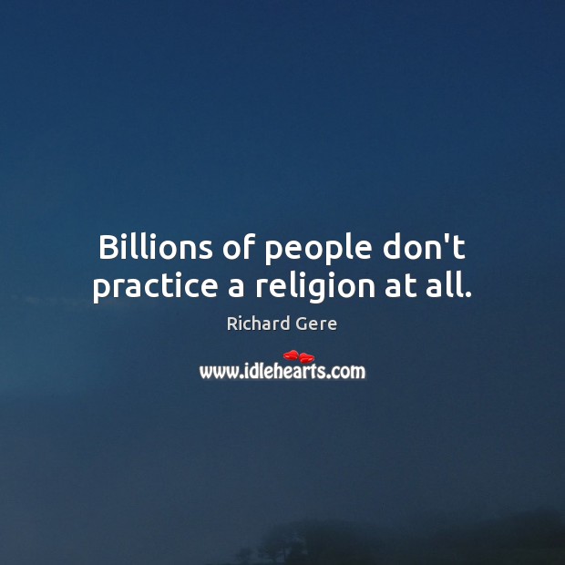 Billions of people don’t practice a religion at all. Richard Gere Picture Quote