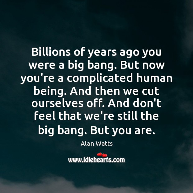 Billions of years ago you were a big bang. But now you’re Alan Watts Picture Quote