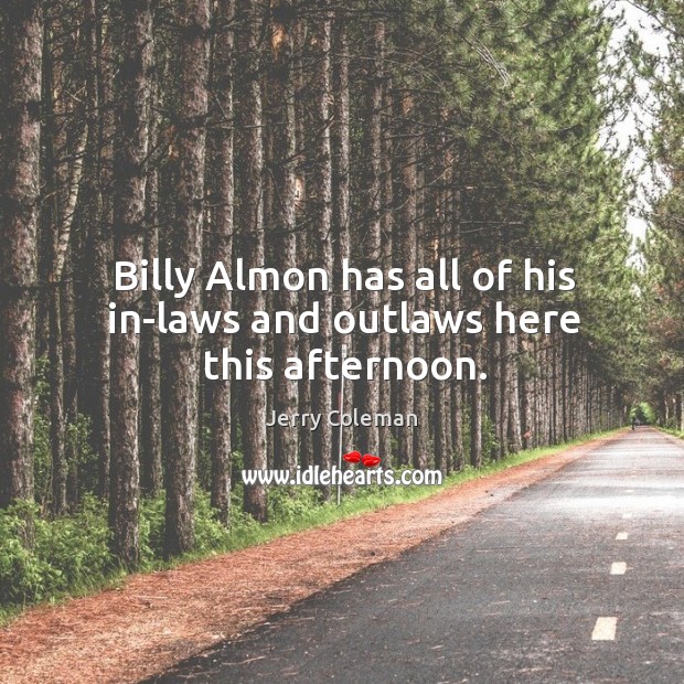 Billy Almon has all of his in-laws and outlaws here this afternoon. Jerry Coleman Picture Quote