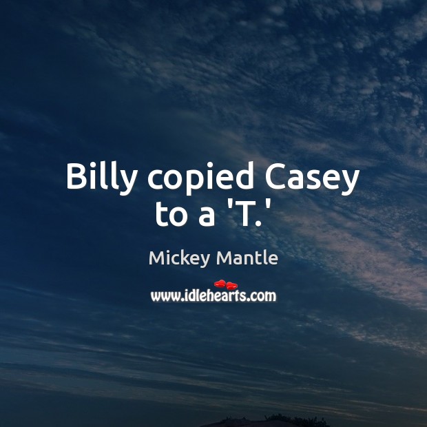 Billy copied Casey to a ‘T.’ Mickey Mantle Picture Quote