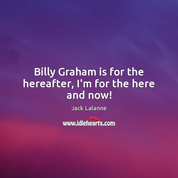 Billy Graham is for the hereafter, I’m for the here and now! Jack Lalanne Picture Quote