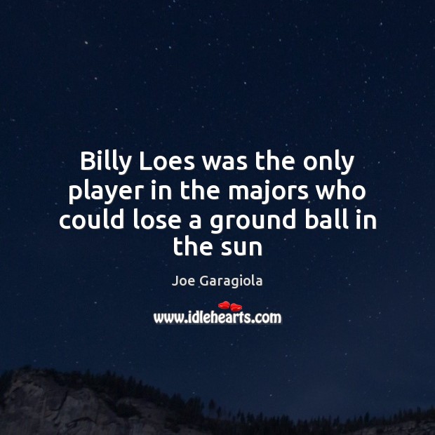 Billy Loes was the only player in the majors who could lose a ground ball in the sun Joe Garagiola Picture Quote