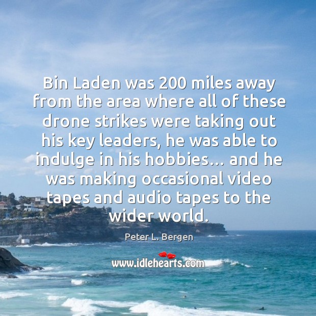 Bin laden was 200 miles away from the area where all of these drone strikes were Peter L. Bergen Picture Quote