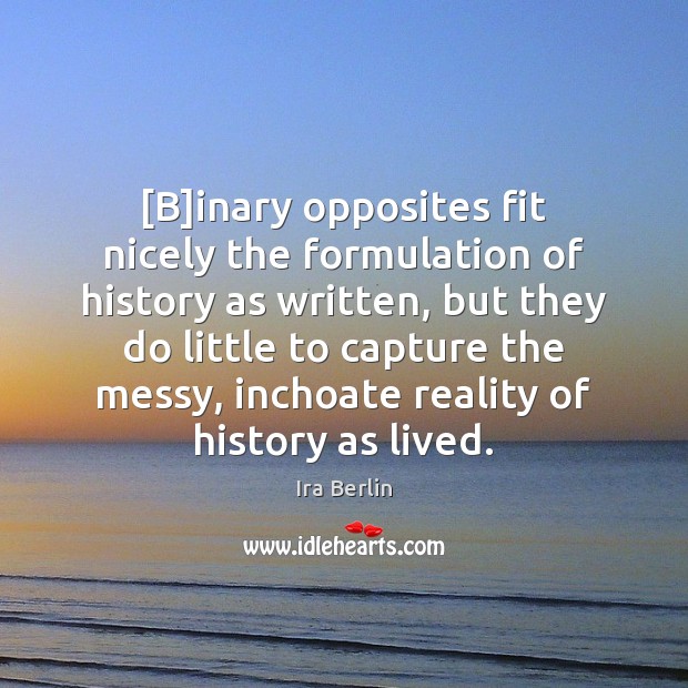 [B]inary opposites fit nicely the formulation of history as written, but 