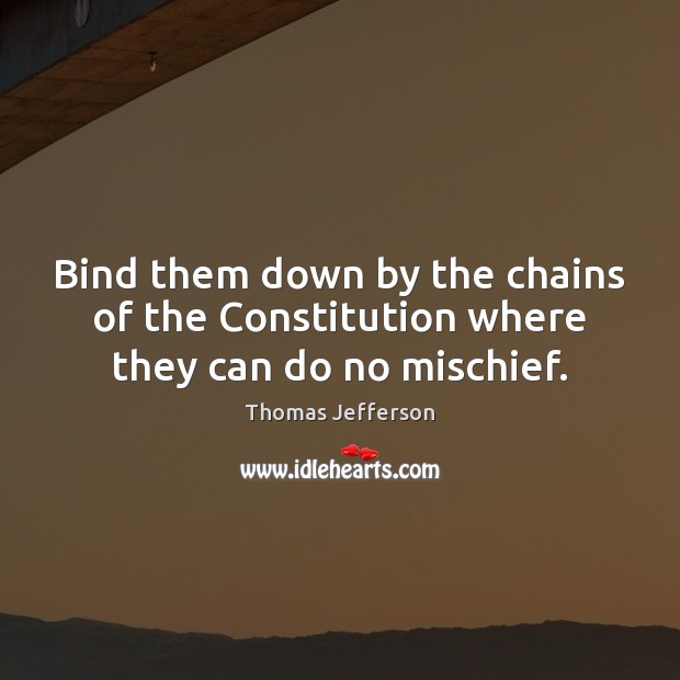 Bind them down by the chains of the Constitution where they can do no mischief. Thomas Jefferson Picture Quote