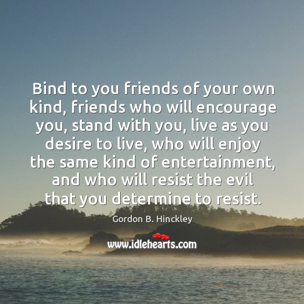 Bind to you friends of your own kind, friends who will encourage Gordon B. Hinckley Picture Quote