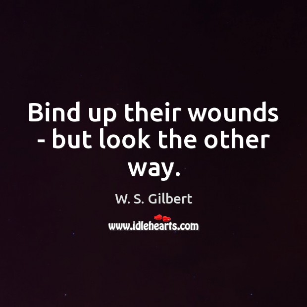 Bind up their wounds – but look the other way. W. S. Gilbert Picture Quote