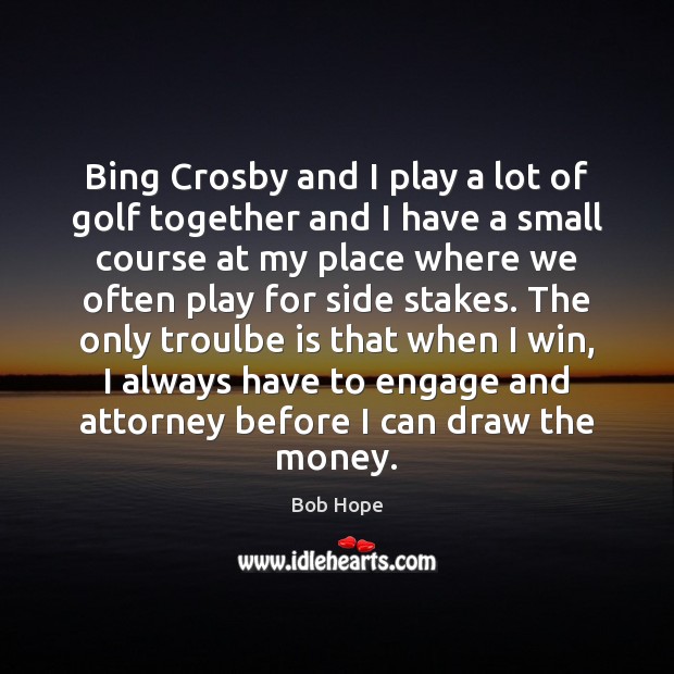 Bing Crosby and I play a lot of golf together and I Bob Hope Picture Quote