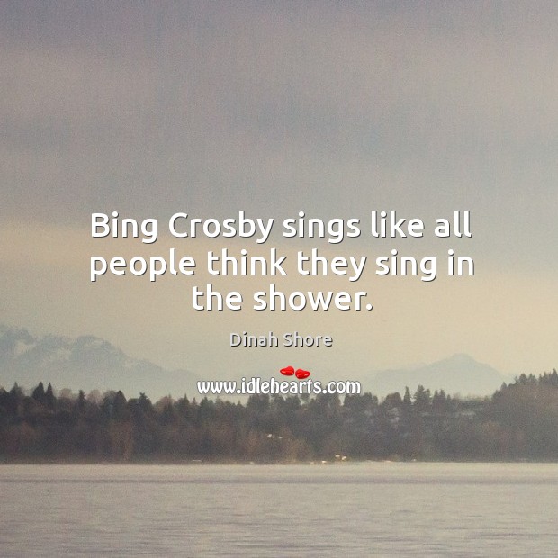 Bing crosby sings like all people think they sing in the shower. Dinah Shore Picture Quote