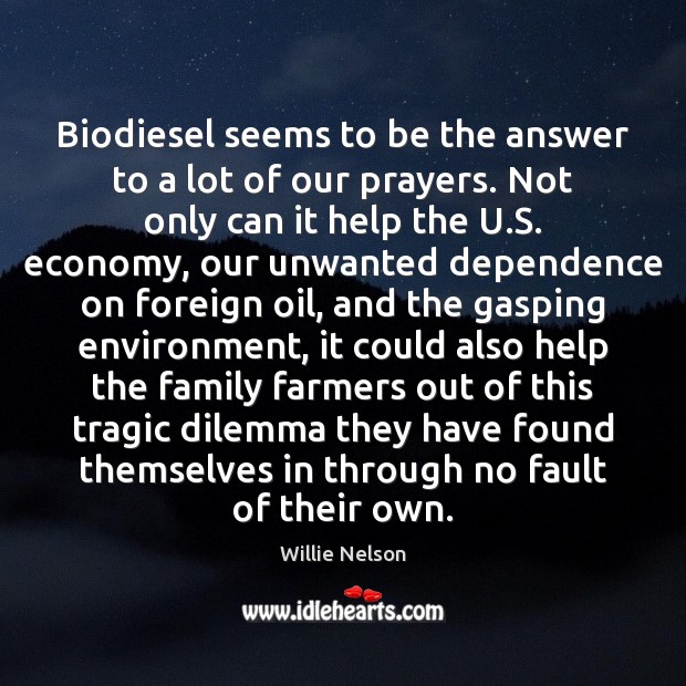 Biodiesel seems to be the answer to a lot of our prayers. Willie Nelson Picture Quote