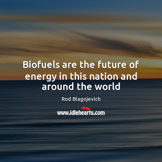 Biofuels are the future of energy in this nation and around the world Rod Blagojevich Picture Quote