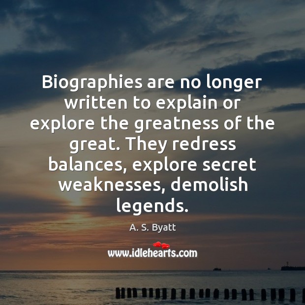 Biographies are no longer written to explain or explore the greatness of A. S. Byatt Picture Quote