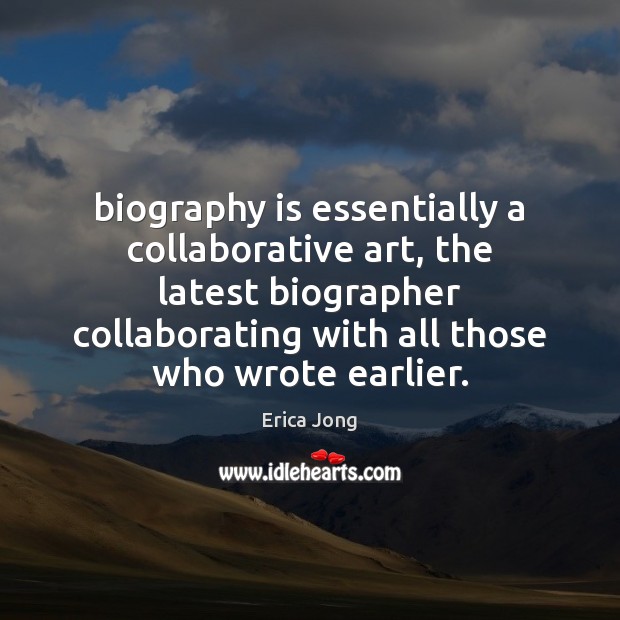 Biography is essentially a collaborative art, the latest biographer collaborating with all Erica Jong Picture Quote