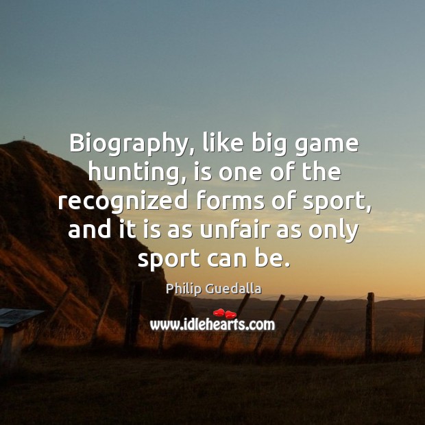 Biography, like big game hunting, is one of the recognized forms of sport, and it is as unfair as only sport can be. Philip Guedalla Picture Quote