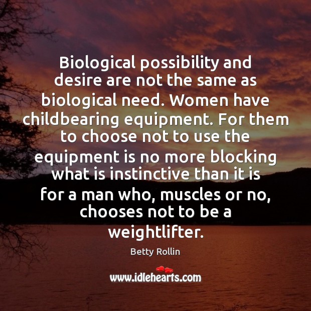 Biological possibility and desire are not the same as biological need. Women 