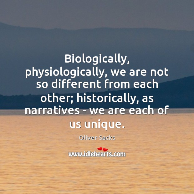 Biologically, physiologically, we are not so different from each other; historically, as Oliver Sacks Picture Quote