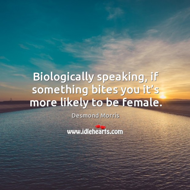 Biologically speaking, if something bites you it’s more likely to be female. Desmond Morris Picture Quote