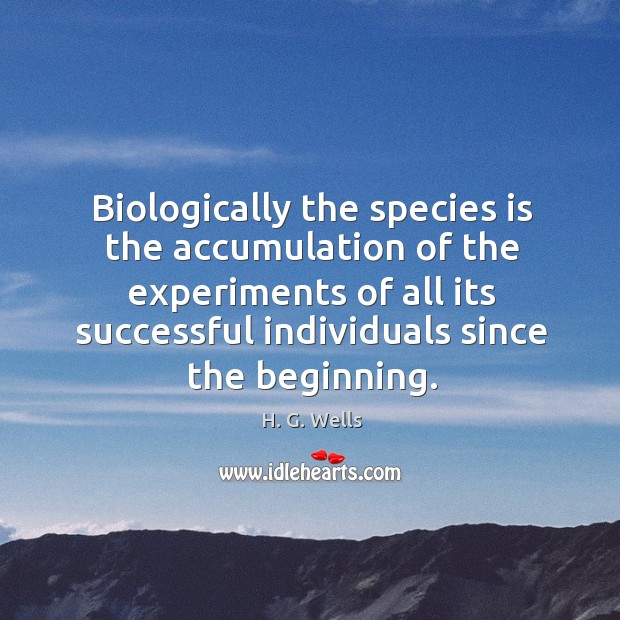 Biologically the species is the accumulation of the experiments of all its successful individuals since the beginning. H. G. Wells Picture Quote