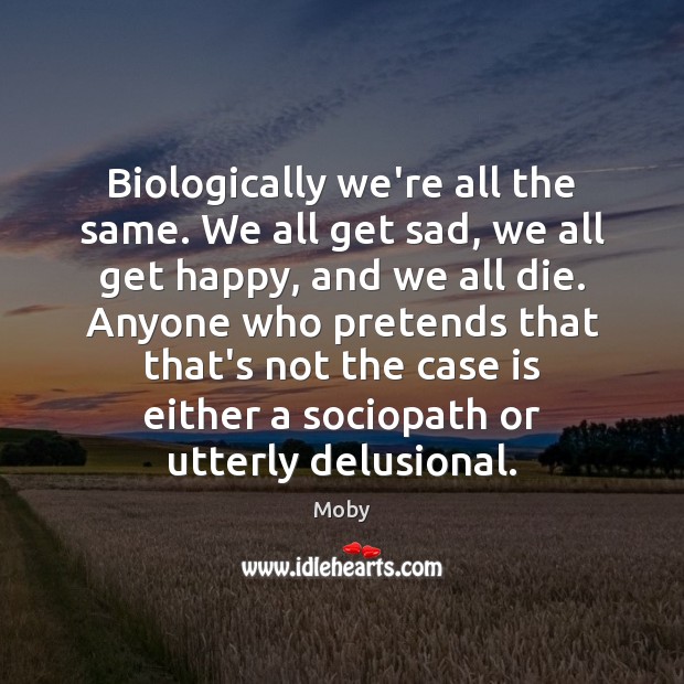 Biologically we’re all the same. We all get sad, we all get Moby Picture Quote