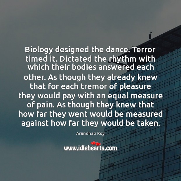 Biology designed the dance. Terror timed it. Dictated the rhythm with which Arundhati Roy Picture Quote