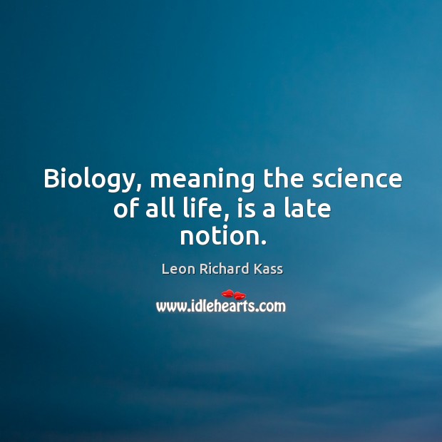 Biology, meaning the science of all life, is a late notion. Leon Richard Kass Picture Quote