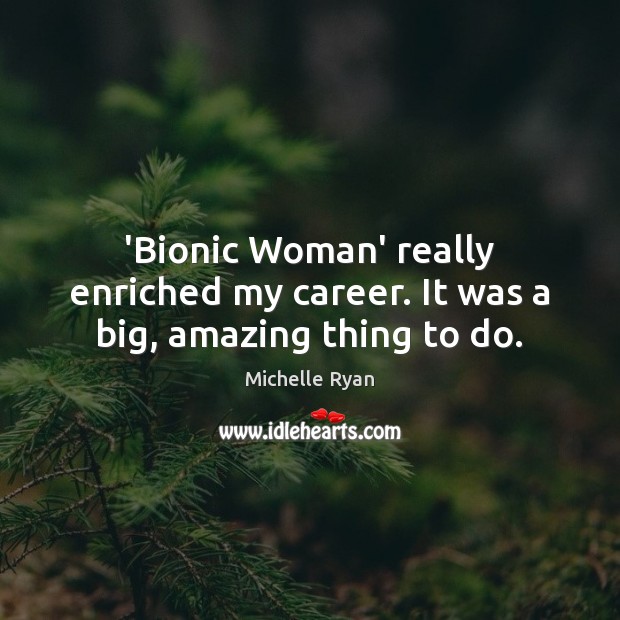 ‘Bionic Woman’ really enriched my career. It was a big, amazing thing to do. Michelle Ryan Picture Quote