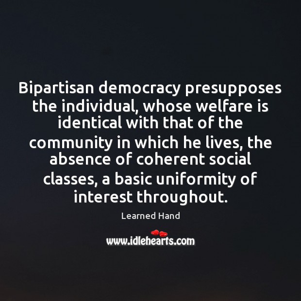 Bipartisan democracy presupposes the individual, whose welfare is identical with that of Learned Hand Picture Quote