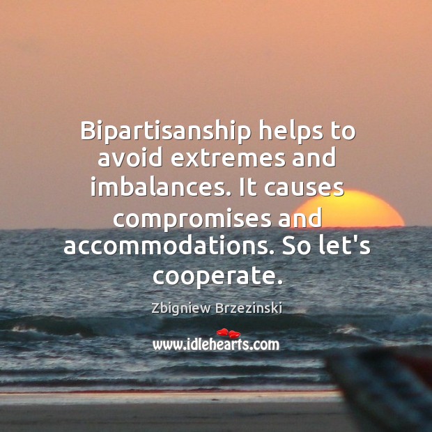 Bipartisanship helps to avoid extremes and imbalances. It causes compromises and accommodations. Image