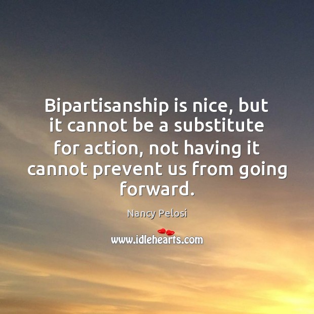 Bipartisanship is nice, but it cannot be a substitute for action, not Nancy Pelosi Picture Quote
