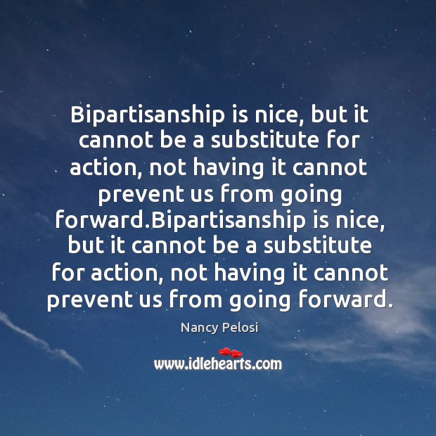Bipartisanship is nice, but it cannot be a substitute for action, not having it cannot prevent us from going forward. Nancy Pelosi Picture Quote