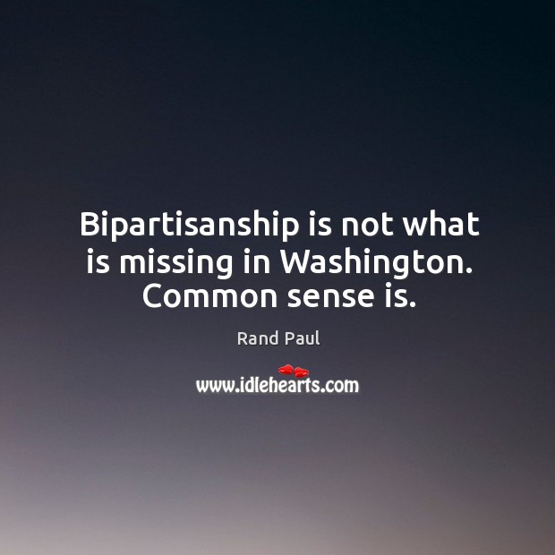 Bipartisanship is not what is missing in Washington. Common sense is. Rand Paul Picture Quote