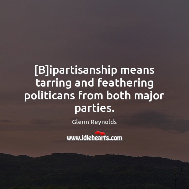 [B]ipartisanship means tarring and feathering politicans from both major parties. Glenn Reynolds Picture Quote