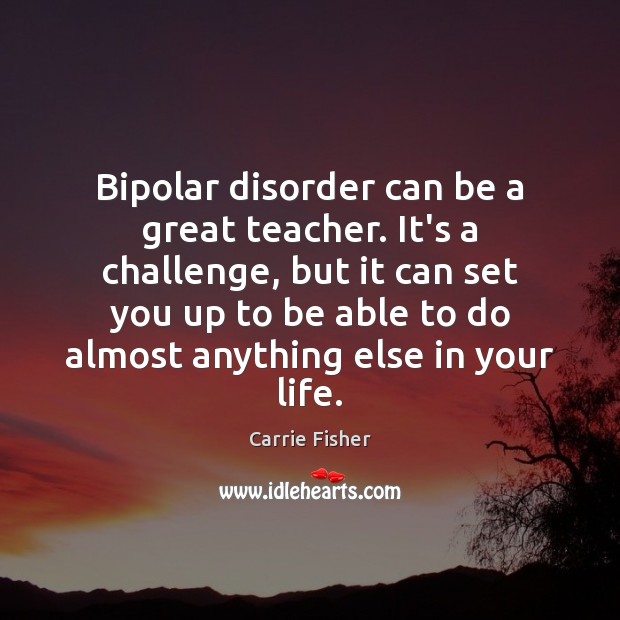 Bipolar disorder can be a great teacher. It’s a challenge, but it Carrie Fisher Picture Quote