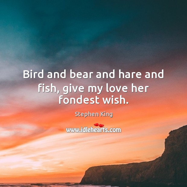 Bird and bear and hare and fish, give my love her fondest wish. Stephen King Picture Quote