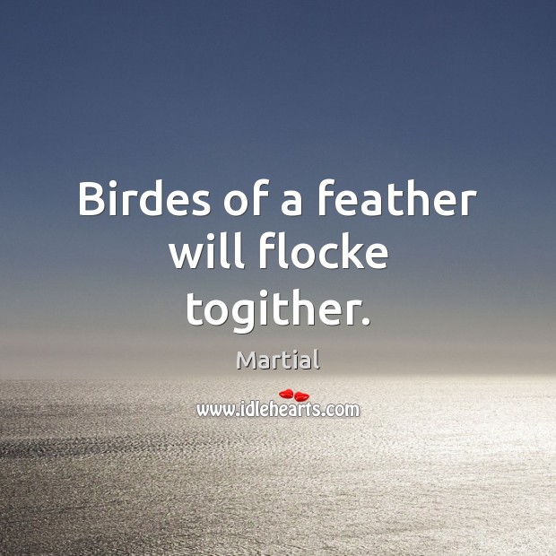 Birdes of a feather will flocke togither. Martial Picture Quote