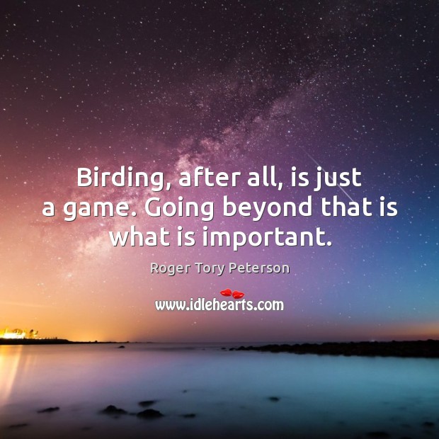 Birding, after all, is just a game. Going beyond that is what is important. Roger Tory Peterson Picture Quote