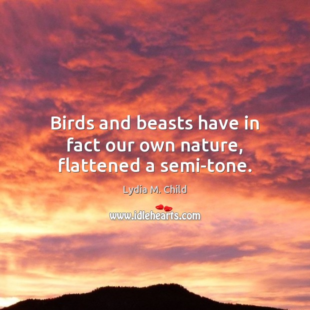 Birds and beasts have in fact our own nature, flattened a semi-tone. Lydia M. Child Picture Quote