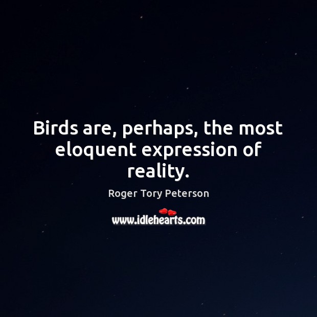 Birds are, perhaps, the most eloquent expression of reality. Roger Tory Peterson Picture Quote
