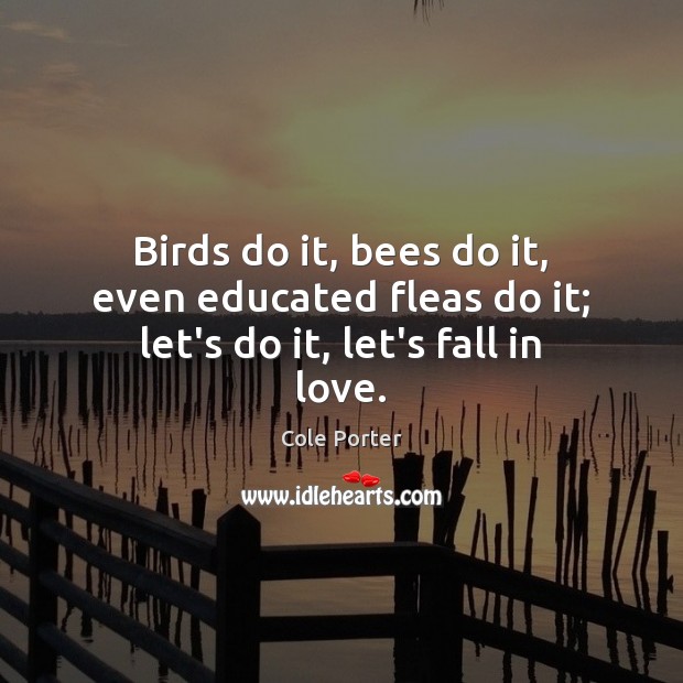 Birds do it, bees do it, even educated fleas do it; let’s do it, let’s fall in love. Cole Porter Picture Quote
