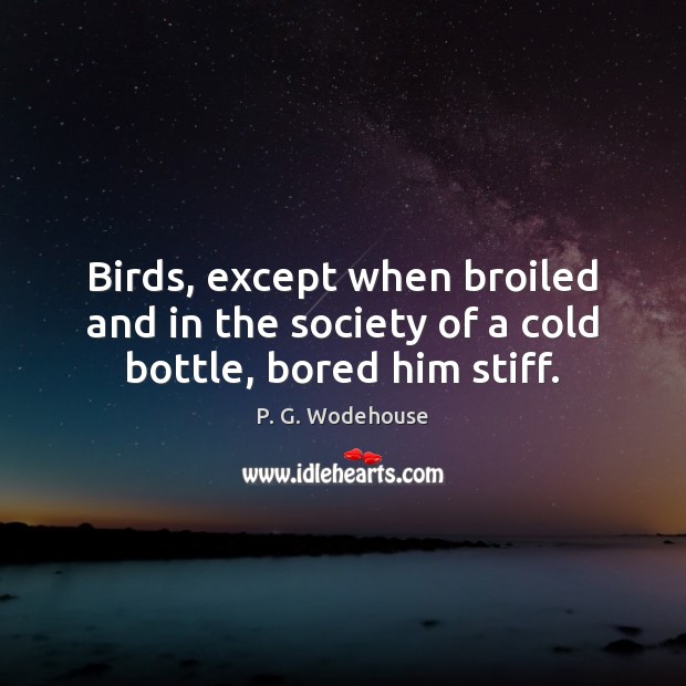 Birds, except when broiled and in the society of a cold bottle, bored him stiff. P. G. Wodehouse Picture Quote