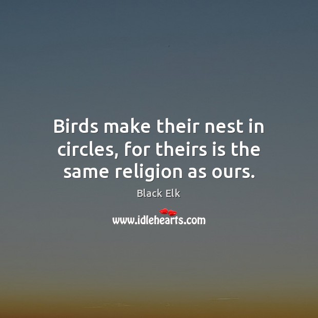 Birds make their nest in circles, for theirs is the same religion as ours. Black Elk Picture Quote