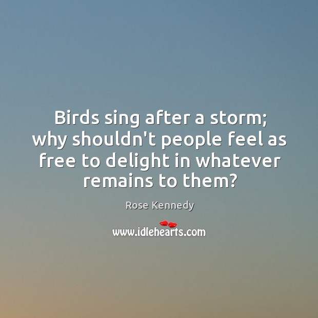 Birds sing after a storm; why shouldn’t people feel as free to Rose Kennedy Picture Quote