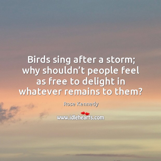 Birds sing after a storm; why shouldn’t people feel as free to delight in whatever remains to them? Rose Kennedy Picture Quote