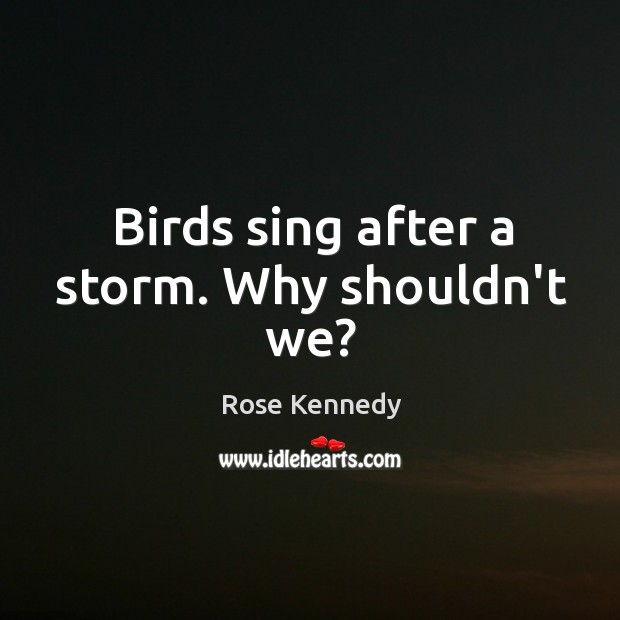 Birds sing after a storm. Why shouldn’t we? Rose Kennedy Picture Quote