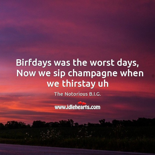Birfdays was the worst days,   Now we sip champagne when we thirstay uh The Notorious B.I.G. Picture Quote