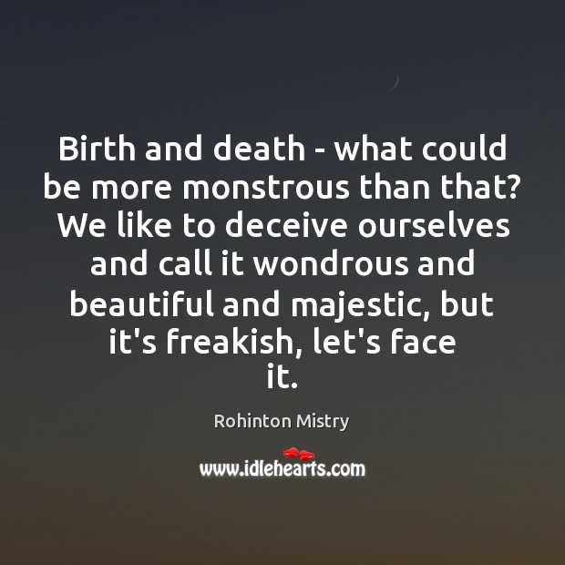 Birth and death – what could be more monstrous than that? We Rohinton Mistry Picture Quote