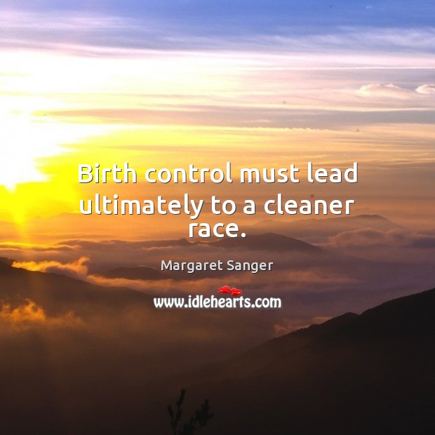 Birth control must lead ultimately to a cleaner race. Margaret Sanger Picture Quote