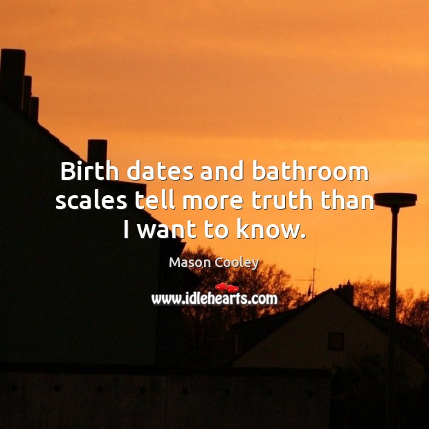 Birth dates and bathroom scales tell more truth than I want to know. Mason Cooley Picture Quote